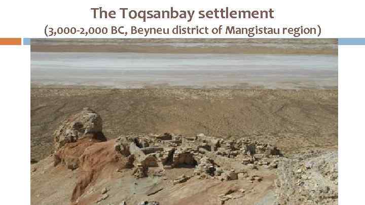 The Toqsanbay settlement (3, 000 -2, 000 BC, Beyneu district of Mangistau region) 