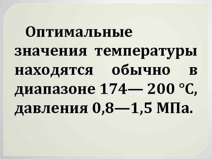 Оптимальные значения температуры находятся обычно в диапазоне 174— 200 °С, давления 0, 8— 1,