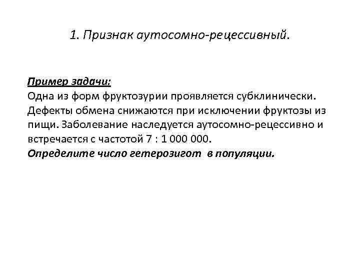 1. Признак аутосомно-рецессивный. Пример задачи: Одна из форм фруктозурии проявляется субклинически. Дефекты обмена снижаются