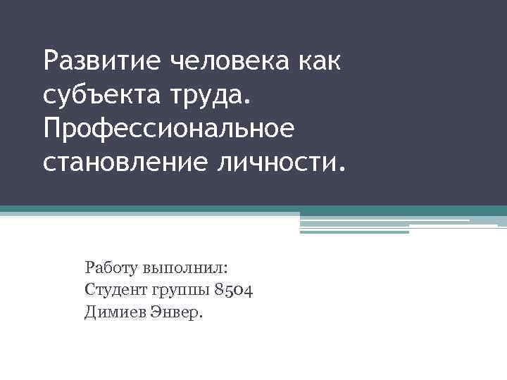 Развитие человека как субъекта труда. Профессиональное становление личности. Работу выполнил: Студент группы 8504 Димиев