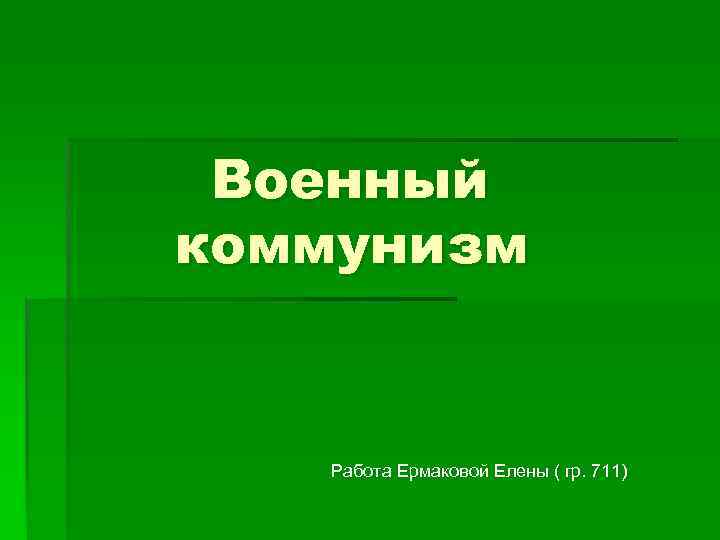 Военный коммунизм Работа Ермаковой Елены ( гр. 711) 