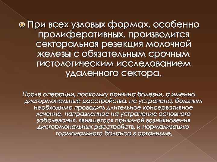  При всех узловых формах, особенно пролиферативных, производится секторальная резекция молочной железы с обязательным