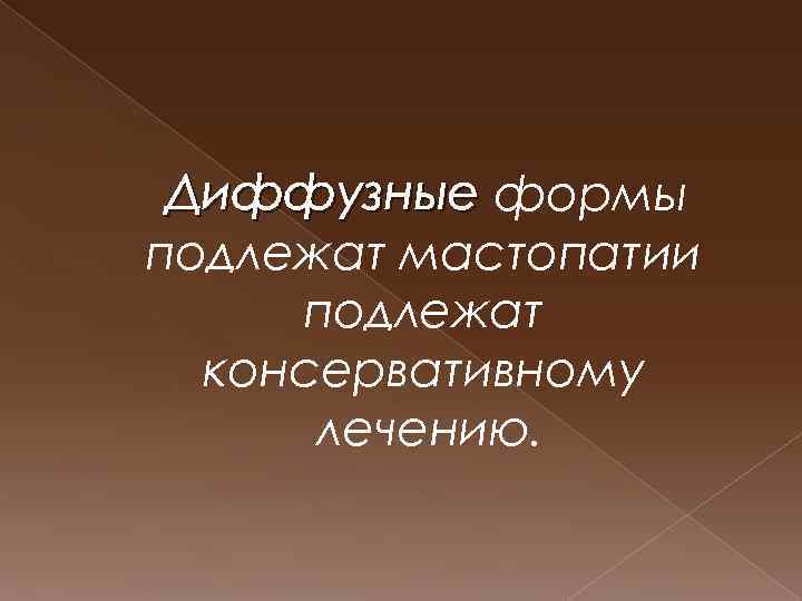Диффузные формы подлежат мастопатии подлежат консервативному лечению. 