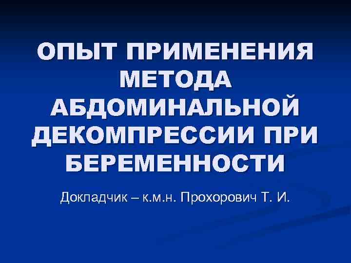 ОПЫТ ПРИМЕНЕНИЯ МЕТОДА АБДОМИНАЛЬНОЙ ДЕКОМПРЕССИИ ПРИ БЕРЕМЕННОСТИ Докладчик – к. м. н. Прохорович Т.