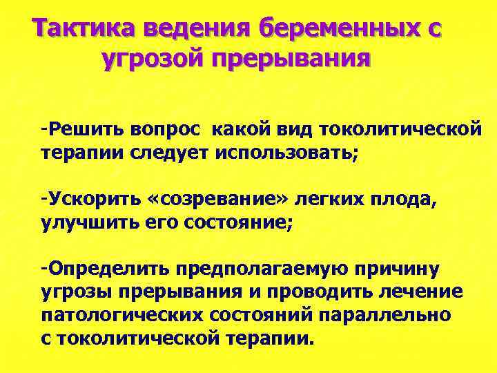 Тактика ведения беременных с угрозой прерывания -Решить вопрос какой вид токолитической терапии следует использовать;