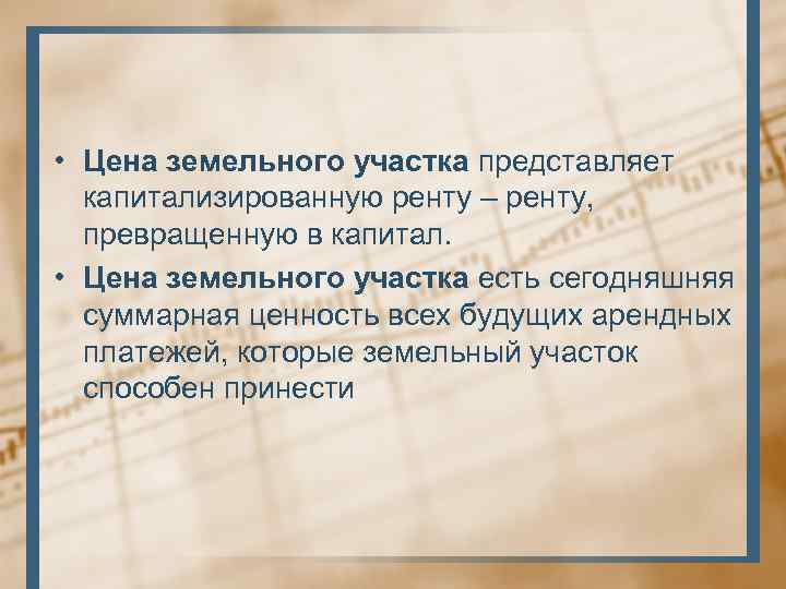  • Цена земельного участка представляет капитализированную ренту – ренту, превращенную в капитал. •