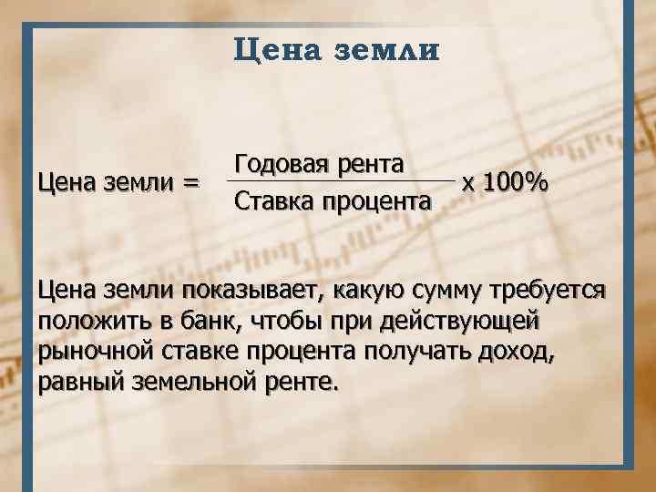Цена земли = Годовая рента Ставка процента х 100% Цена земли показывает, какую сумму