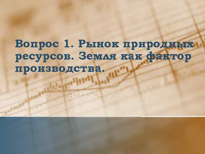 Вопрос 1. Рынок природных ресурсов. Земля как фактор производства. 
