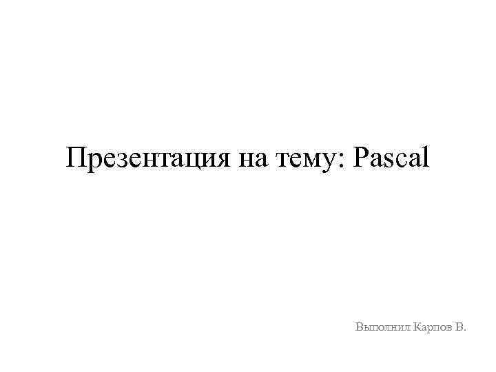 Презентация на тему: Pascal Выполнил Карпов В. 
