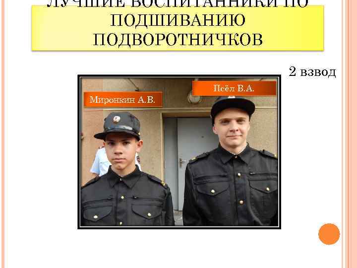 ЛУЧШИЕ ВОСПИТАННИКИ ПО ПОДШИВАНИЮ ПОДВОРОТНИЧКОВ 2 взвод Псёл В. А. Миронкин А. В. 