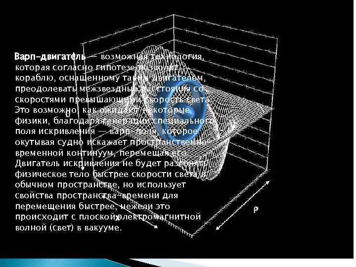 Варп-двигатель — возможная технология, которая согласно гипотезе позволит кораблю, оснащенному таким двигателем, преодолевать межзвездные