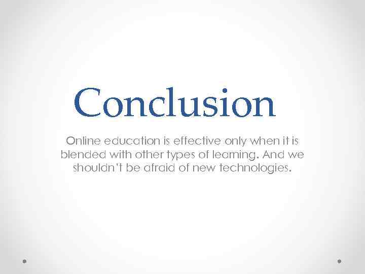 Conclusion Online education is effective only when it is blended with other types of