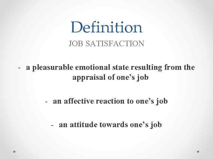 Definition JOB SATISFACTION - a pleasurable emotional state resulting from the appraisal of one’s