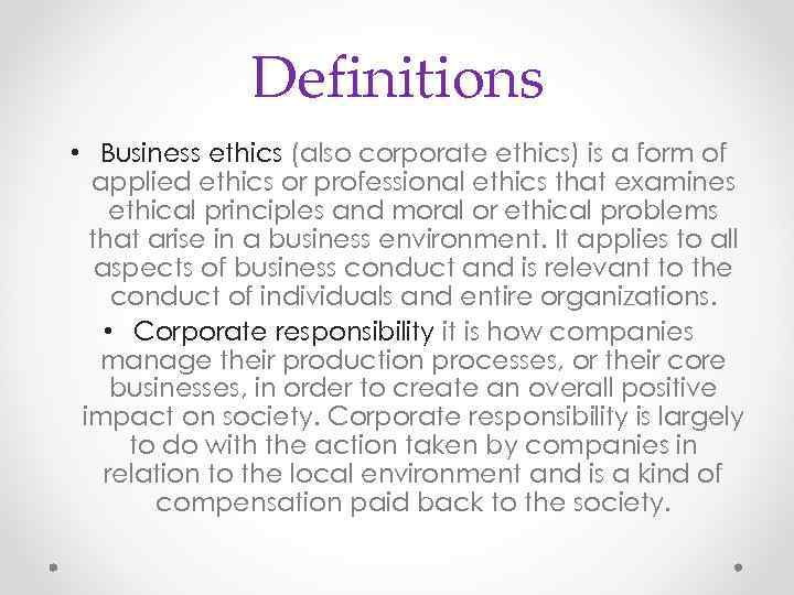 Definitions • Business ethics (also corporate ethics) is a form of applied ethics or