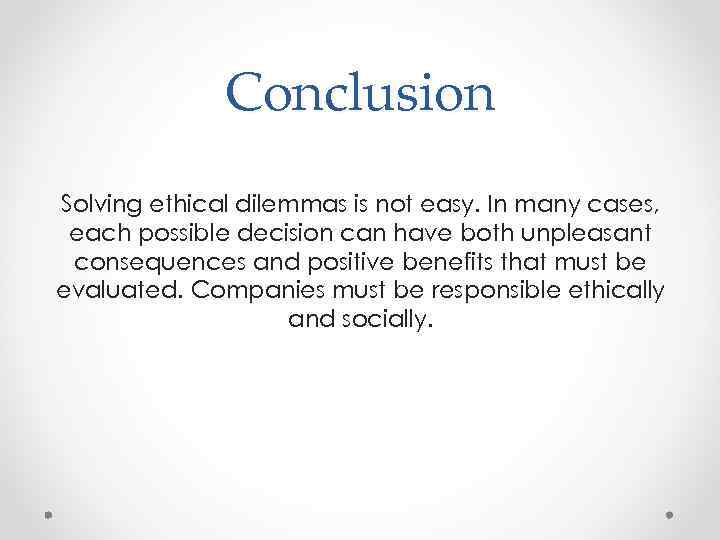 Conclusion Solving ethical dilemmas is not easy. In many cases, each possible decision can