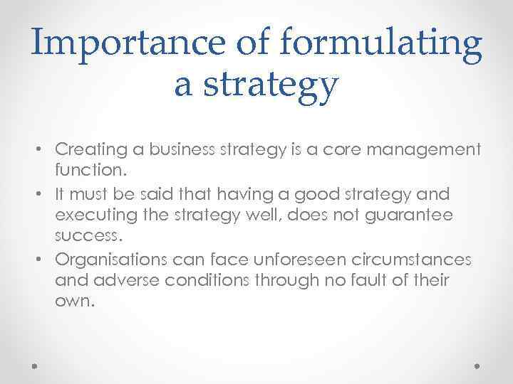 Importance of formulating a strategy • Creating a business strategy is a core management