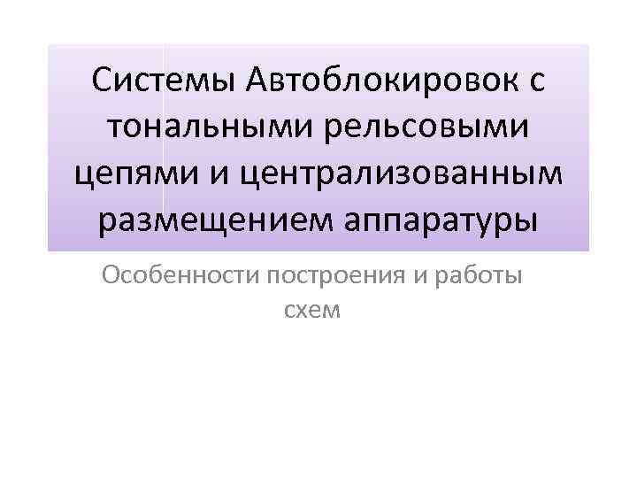 Системы Автоблокировок с тональными рельсовыми цепями и централизованным размещением аппаратуры Особенности построения и работы