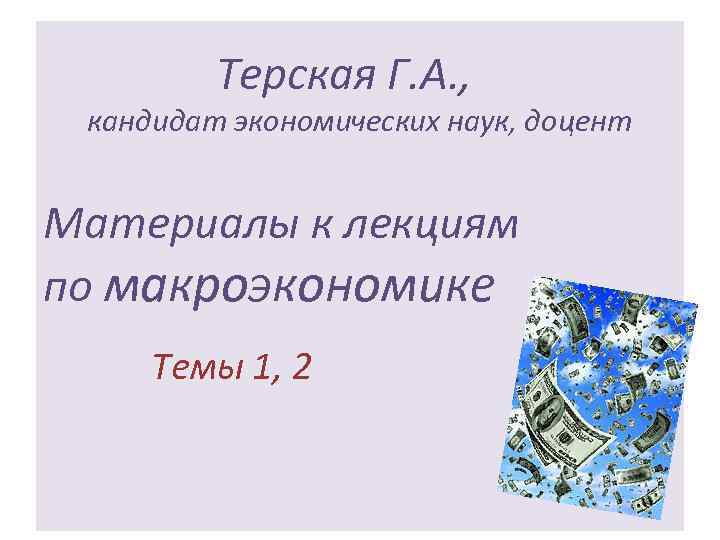 Терская Г. А. , кандидат экономических наук, доцент Материалы к лекциям по макроэкономике Темы