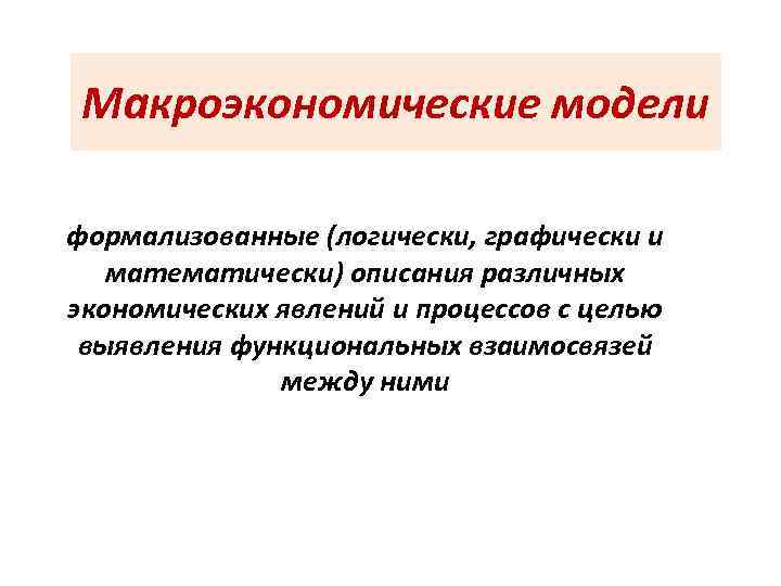 Макроэкономические модели формализованные (логически, графически и математически) описания различных экономических явлений и процессов с