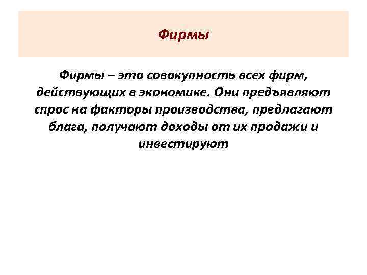 Фирмы – это совокупность всех фирм, действующих в экономике. Они предъявляют спрос на факторы