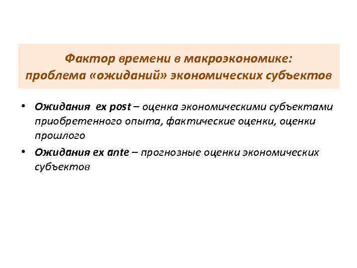 Фактор времени в макроэкономике: проблема «ожиданий» экономических субъектов • Ожидания ex post – оценка