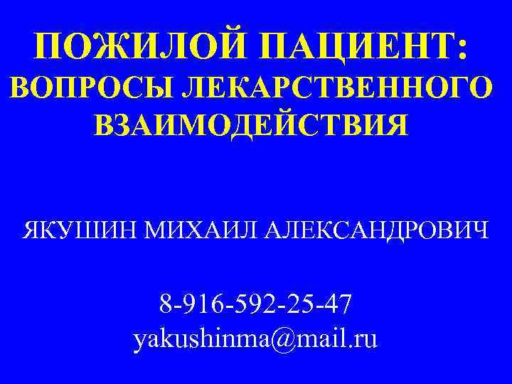 ПОЖИЛОЙ ПАЦИЕНТ: ВОПРОСЫ ЛЕКАРСТВЕННОГО ВЗАИМОДЕЙСТВИЯ ЯКУШИН МИХАИЛ АЛЕКСАНДРОВИЧ 8 -916 -592 -25 -47 yakushinma@mail.