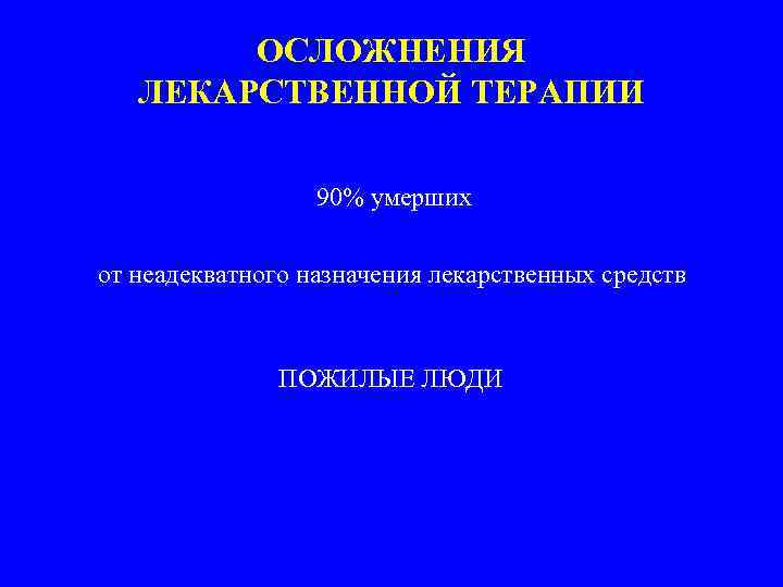 ОСЛОЖНЕНИЯ ЛЕКАРСТВЕННОЙ ТЕРАПИИ 90% умерших от неадекватного назначения лекарственных средств ПОЖИЛЫЕ ЛЮДИ 