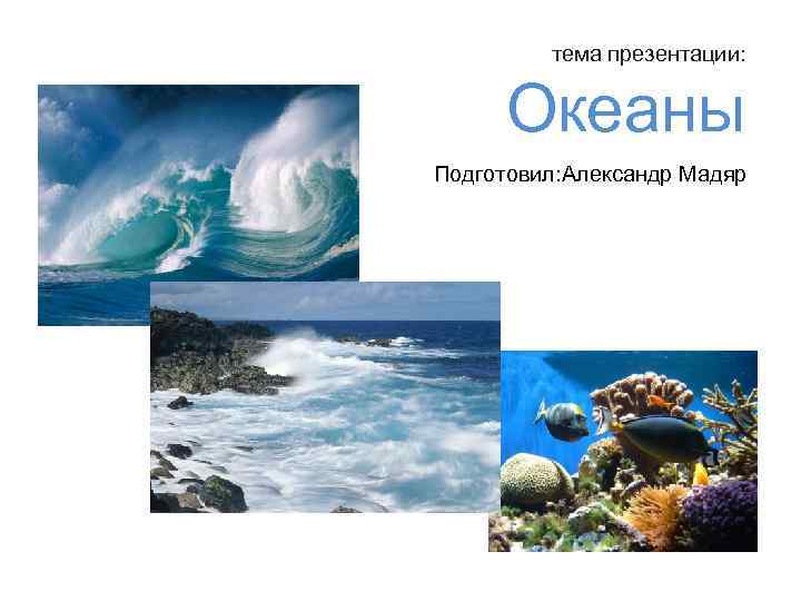  тема презентации: Океаны Подготовил: Александр Мадяр 