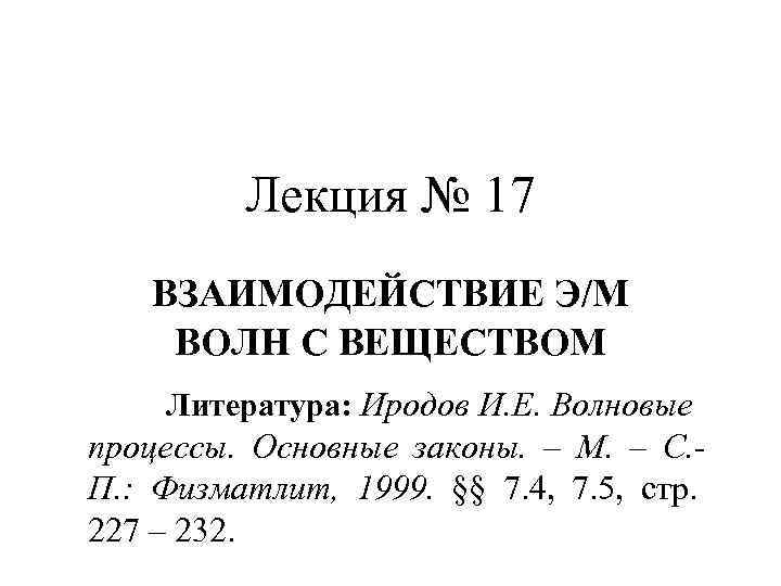 Лекция № 17 ВЗАИМОДЕЙСТВИЕ Э/М ВОЛН С ВЕЩЕСТВОМ Литература: Иродов И. Е. Волновые процессы.