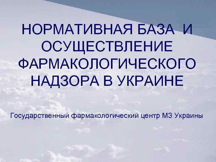 НОРМАТИВНАЯ БАЗА И ОСУЩЕСТВЛЕНИЕ ФАРМАКОЛОГИЧЕСКОГО НАДЗОРА В УКРАИНЕ Государственный фармакологический центр МЗ Украины 