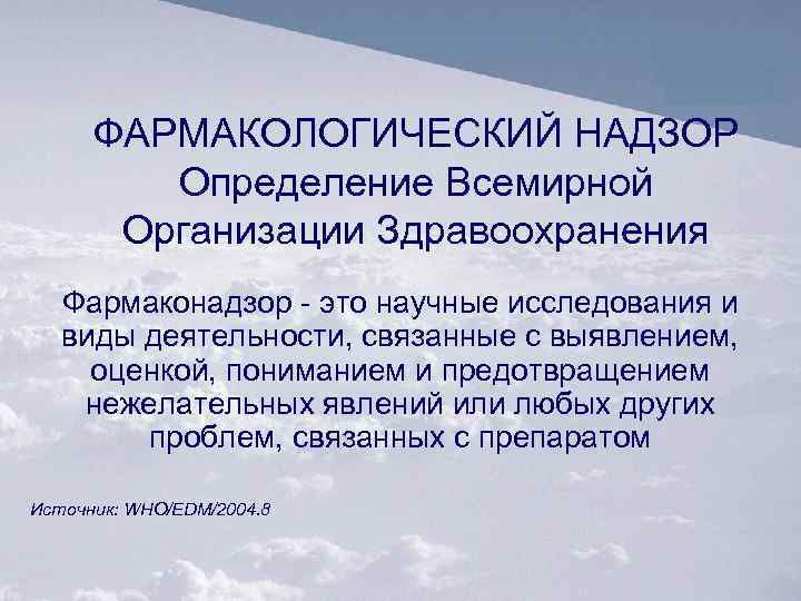 ФАРМАКОЛОГИЧЕСКИЙ НАДЗОР Определение Всемирной Организации Здравоохранения Фармаконадзор это научные исследования и виды деятельности, связанные