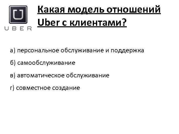 Какая модель отношений Uber с клиентами? а) персональное обслуживание и поддержка б) самообслуживание в)