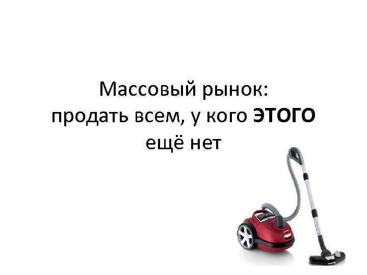 Массовый рынок: продать всем, у кого ЭТОГО ещё нет 