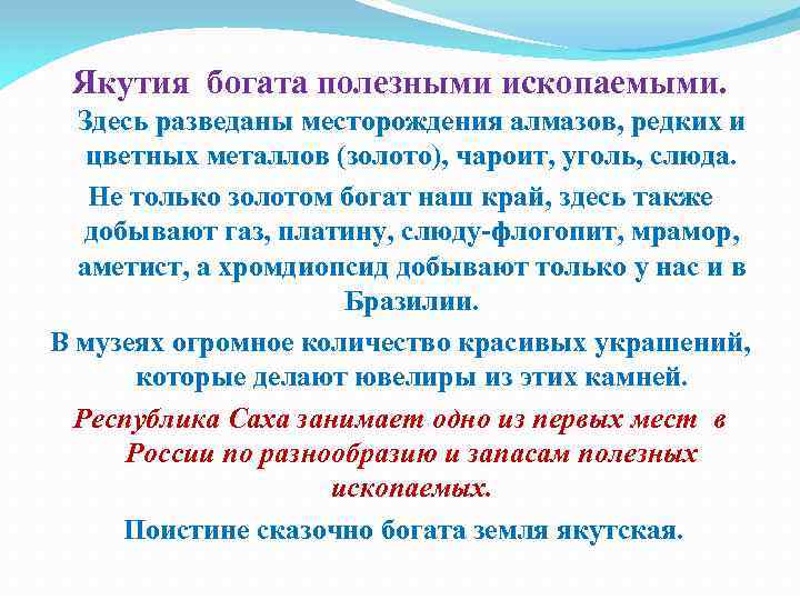 Якутия богата полезными ископаемыми. Здесь разведаны месторождения алмазов, редких и цветных металлов (золото), чароит,