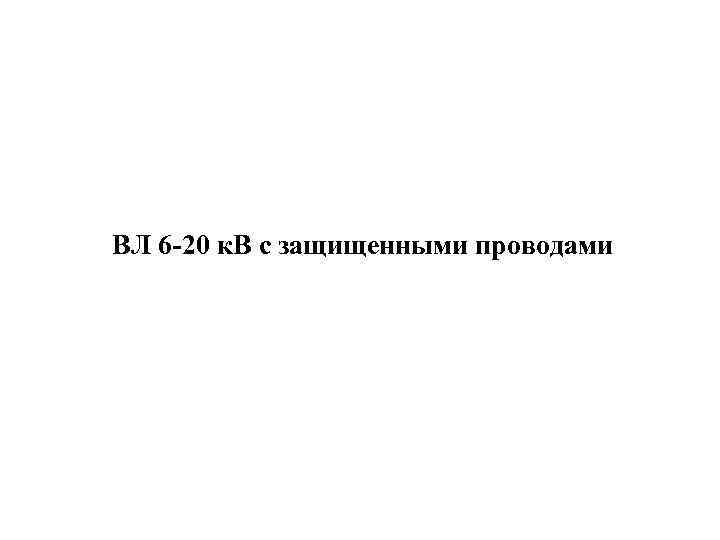 ВЛ 6 -20 к. В с защищенными проводами 