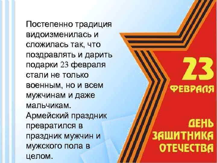 Постепенно традиция видоизменилась и сложилась так, что поздравлять и дарить подарки 23 февраля стали