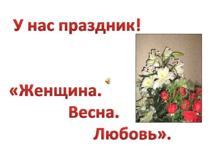У нас праздник! «Женщина. Весна. Любовь» . 