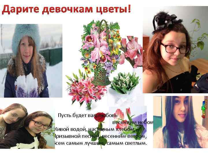 Дарите девочкам цветы! Пусть будет вам любовь весенним небом, Живой водой, насущным хлебом, Призывной