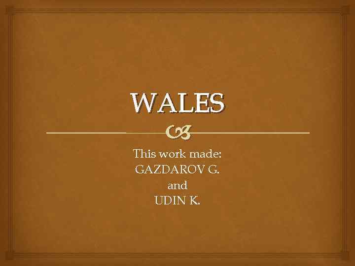 WALES This work made: GAZDAROV G. and UDIN K. 