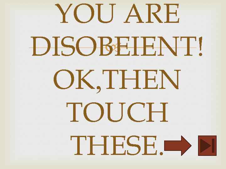 YOU ARE DISOBEIENT! OK, THEN TOUCH THESE. 