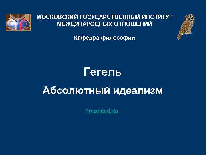 МОСКОВСКИЙ ГОСУДАРСТВЕННЫЙ ИНСТИТУТ МЕЖДУНАРОДНЫХ ОТНОШЕНИЙ Кафедра философии Гегель Абсолютный идеализм Prezented. Ru 