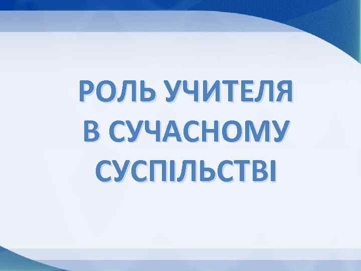 РОЛЬ УЧИТЕЛЯ В СУЧАСНОМУ СУСПІЛЬСТВІ 