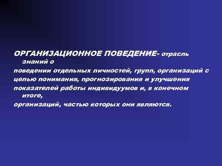 ОРГАНИЗАЦИОННОЕ ПОВЕДЕНИЕ- отрасль знаний о поведении отдельных личностей, групп, организаций с целью понимания, прогнозирования