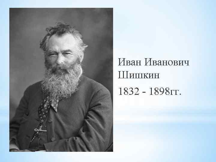 Иванович Шишкин 1832 - 1898 гг. 