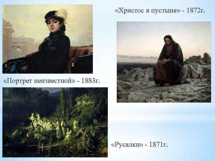  «Христос в пустыне» - 1872 г. «Портрет неизвестной» - 1883 г. «Русалки» -