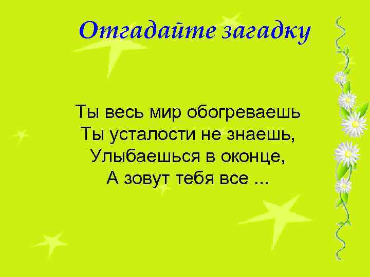 Отгадайте загадку Ты весь мир обогреваешь Ты усталости не знаешь, Улыбаешься в оконце, А