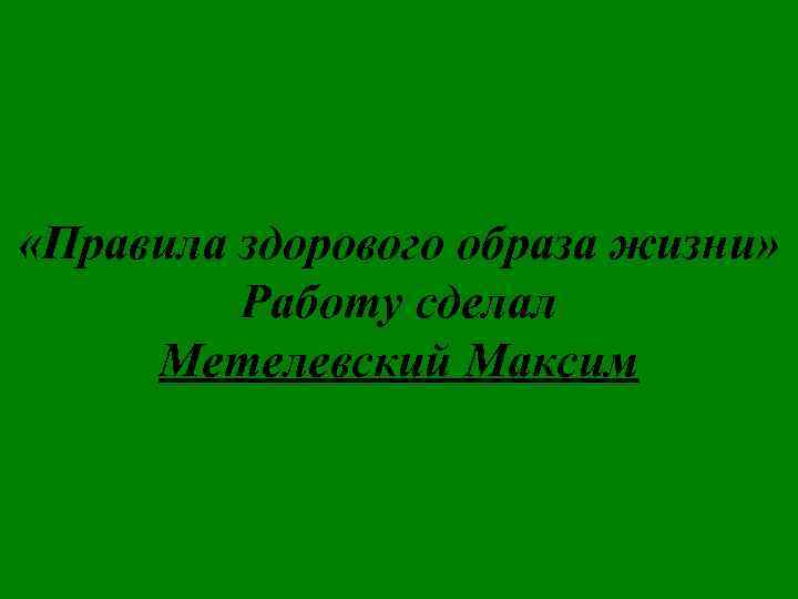  «Правила здорового образа жизни» Работу сделал Метелевский Максим 