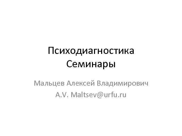 Психодиагностика Семинары Мальцев Алексей Владимирович A. V. Maltsev@urfu. ru 