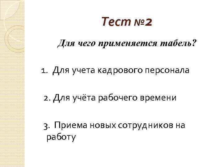 Тест № 2 Для чего применяется табель? 1. Для учета кадрового персонала 2. Для