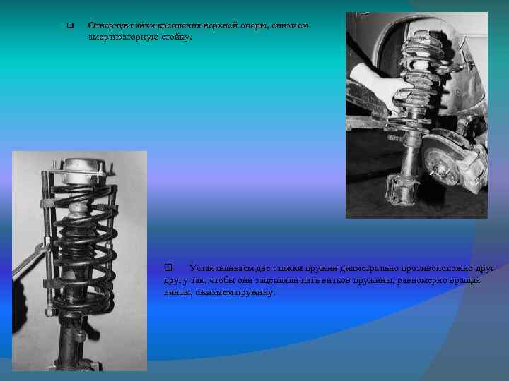 q Отвернув гайки крепления верхней опоры, снимаем амортизаторную стойку. q Устанавливаем две стяжки пружин